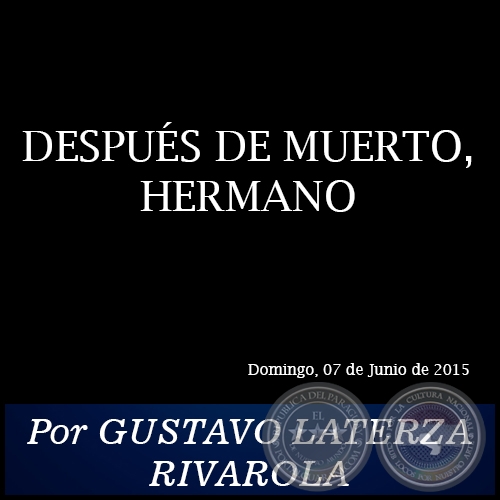DESPUÉS DE MUERTO, HERMANO - Por GUSTAVO LATERZA RIVAROLA - Domingo, 07 de Junio de 2015